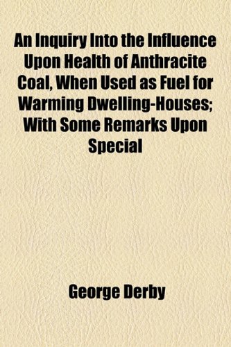 Inquiry into the Influence upon Health of Anthracite Coal, When Used As Fuel for Warming Dwelling-Houses; with Some Remarks upon Special  2010 9781154496918 Front Cover