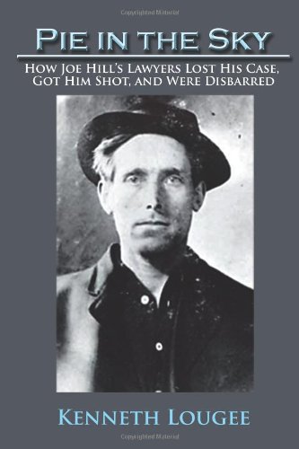 Pie in the Sky How Joe Hill's Lawyers Lost His Case, Got Him Shot, and Were Disbarred  2011 9781462029921 Front Cover