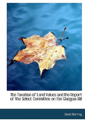 Taxation of Land Values and the Report of the Select Committee on the Glasgow Bill  N/A 9781140649922 Front Cover