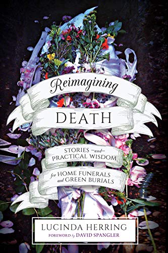 Reimagining Death Stories and Practical Wisdom for Home Funerals and Green Burials  2019 9781623172923 Front Cover
