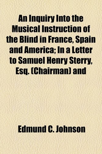 Inquiry into the Musical Instruction of the Blind in France, Spain and America; in a Letter to Samuel Henry Sterry, Esq And  2010 9781154496925 Front Cover