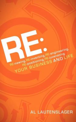 Re: RE-Newing, RE-inventing, RE-engineering, RE-positioning, RE-juvenating Your Business and Life N/A 9781600379925 Front Cover