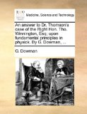 Answer to Dr Thomson's Case of the Right Hon Tho Winnington, Esq; upon Fundamental Principles in Physick by G Dowman  N/A 9781170648926 Front Cover