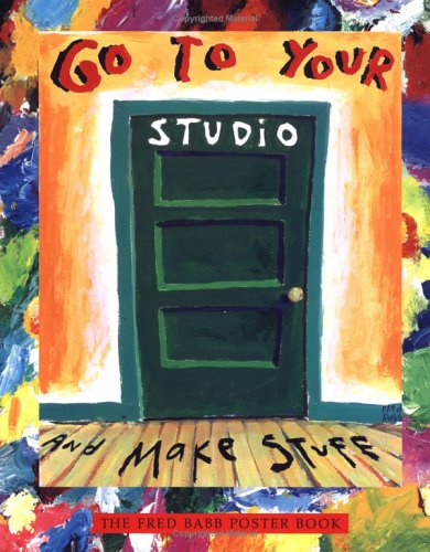 Go to Your Studio and Make Stuff The Fred Babb Poster Book: Paintings and Essays  1999 9780761113928 Front Cover