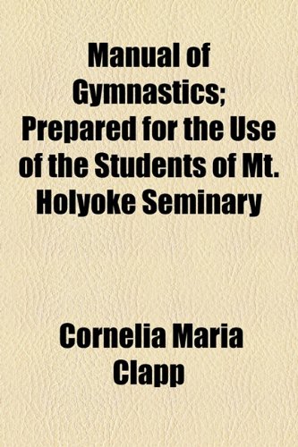 Manual of Gymnastics; Prepared for the Use of the Students of Mt Holyoke Seminary  2010 9781154578928 Front Cover