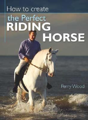 How to Create the Perfect Riding Horse   2007 9780715326930 Front Cover