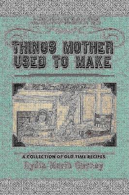 Things Mother Used to Make A Collection of Old Time Recipes, Some Nearly One Hundred Years Old and Never Published Before  2008 9781429010931 Front Cover