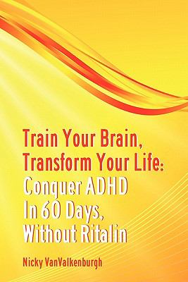 Train Your Brain, Transform Your Life Conquer Attention Deficit Hyperactivity Disorder in 60 Days, Without Ritalin  2011 9780615297941 Front Cover