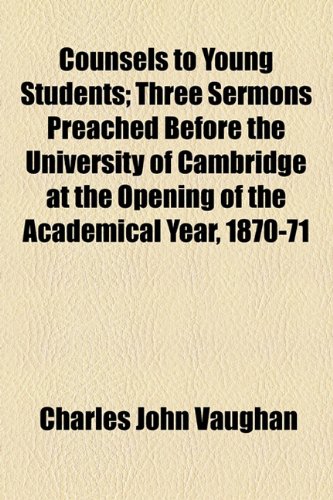 Counsels to Young Students; Three Sermons Preached Before the University of Cambridge at the Opening of the Academical Year, 1870-71  2010 9781154575941 Front Cover
