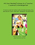 All I Ever Needed to Know As a Teacher, I Learned in Kindergarten A Resource Book for Teachers with Printables and Many of My Own Ideas for Crafts, Room Decor, Worksheets, and Much More! N/A 9781490423944 Front Cover