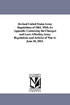 Revised United States Army Regulations of 1861, with an Appendix Containing the Changed and Laws Affecting Army Regulations and Articles of War to Jun  N/A 9781425562946 Front Cover