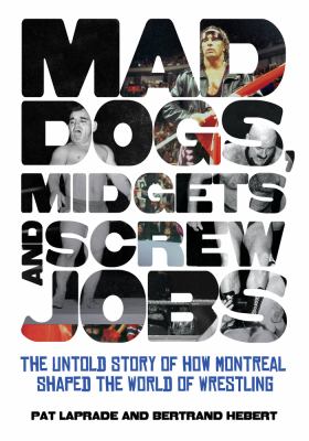 Mad Dogs, Midgets and Screw Jobs The Untold Story of How Montreal Shaped the World of Wrestling  2013 9781770410947 Front Cover