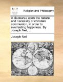 Discourse upon the Nature and Necessity of Christian Communion, in Order to Everlasting Happiness by Joseph Neil N/A 9781171124948 Front Cover