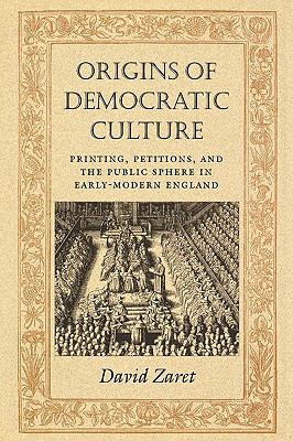 Origins of Democratic Culture Printing, Petitions, and the Public Sphere in Early-Modern England  2000 9780691006949 Front Cover