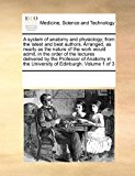 system of anatomy and physiology; from the latest and best authors. Arranged, as nearly as the nature of the work would admit, in the order of the lectures delivered by the Professor of Anatomy in the University of Edinburgh. Volume 1 Of 3  N/A 9781171239949 Front Cover