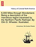 6,000 Miles Through Wonderland Being a Description of the Marvelous Region Traversed by the Northern Pacific Railroad by Olin D Wheeler Illustrate N/A 9781241420949 Front Cover