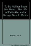 To Be Neither Seen nor Heard The Life of Faith Alexandra Kamya Nasolo Mulira 2nd (Revised) 9781465215949 Front Cover