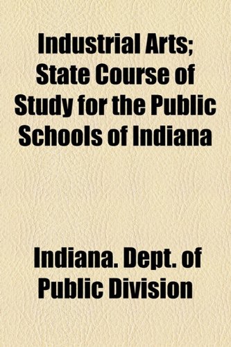 Industrial Arts; State Course of Study for the Public Schools of Indian  2010 9781154514957 Front Cover