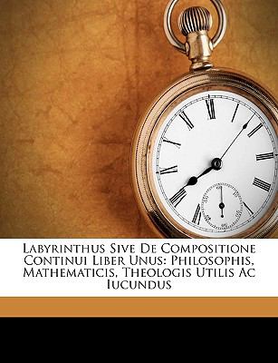 Labyrinthus Sive de Compositione Continui Liber Unus Philosophis, Mathematicis, Theologis Utilis Ac Iucundus N/A 9781149219959 Front Cover