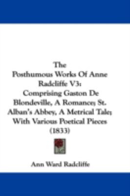 Posthumous Works of Anne Radcliffe V3 Comprising Gaston de Blondeville, A Romance; St. Alban's Abbey, A Metrical Tale; with Various Poetical Piec N/A 9781437409963 Front Cover