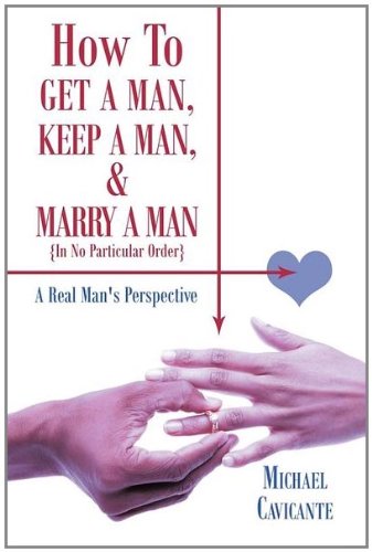 How to Get a Man, Keep a Man, and Marry a Man; in No Particular Order A Real Man's Perspective  2011 9781463415969 Front Cover