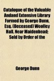 Catalogue of the Valuable Andand Extensive Library Formed by George Dunn, Esq Woolley Hall, near Maidenhead; Sold by Order Of N/A 9781155064970 Front Cover