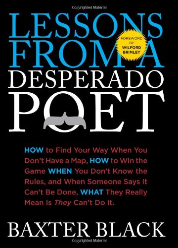 Lessons from a Desperado Poet How to Find Your Way When You Don't Have a Map, How to Win the Game When You Don't Know the Rules, and When Someone Says It Can't Be Done, What They Mean Is They Can't Do It  2011 9780762769971 Front Cover