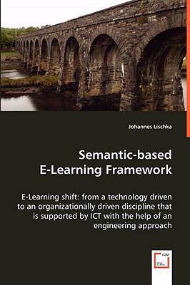 Semantic-based E-learning Framework: E-learning Shift: from a Technology Driven to an Organizationally Driven Discipline That Is Supported by Ict With the Help of an Engineering Approach  2008 9783836496971 Front Cover