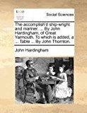Accomplish'D Ship-Wright and Mariner by John Hardingham, of Great Yarmouth to Which Is Added, a Table by John Thornton  N/A 9781171384977 Front Cover