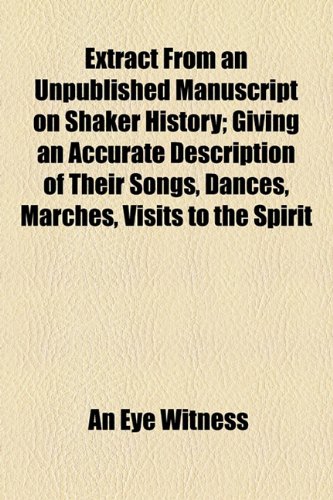 Extract from an Unpublished Manuscript on Shaker History; Giving an Accurate Description of Their Songs, Dances, Marches, Visits to the Spirit  2010 9781154445978 Front Cover