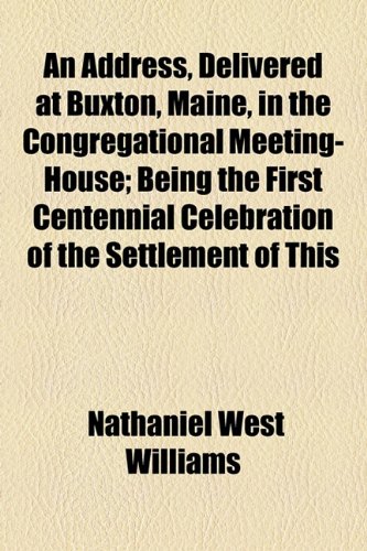 Address, Delivered at Buxton, Maine, in the Congregational Meeting-House; Being the First Centennial Celebration of the Settlement of This  2010 9781154477979 Front Cover