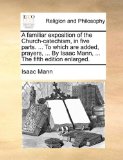 Familiar Exposition of the Church-Catechism, in Five Parts to Which Are Added, Prayers, by Isaac Mann, the Fifth Edition Enlarged  N/A 9781171158981 Front Cover