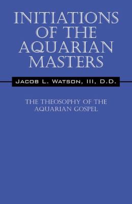 Initiations of the Aquarian Masters The Theosophy of the Aquarian Gospel  2009 9781432745981 Front Cover