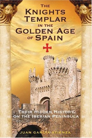 Knights Templar in the Golden Age of Spain Their Hidden History on the Iberian Peninsula  2006 9781594770982 Front Cover