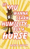 If You Wanna Learn Humility Buy a Horse  N/A 9781434340986 Front Cover