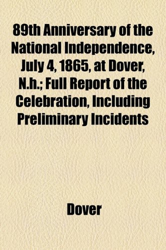 89th Anniversary of the National Independence, July 4, 1865, at Dover, N H; Full Report of the Celebration, Including Preliminary Incidents  2010 9781154455991 Front Cover