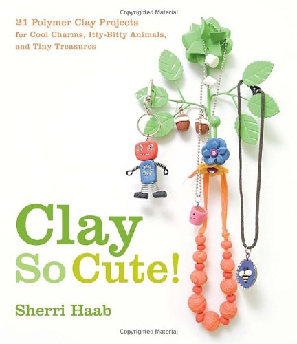Clay So Cute! 21 Polymer Clay Projects for Cool Charms, Itty-Bitty Animals, and Tiny Treasures N/A 9780823098996 Front Cover