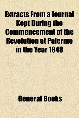 Extracts from a Journal Kept During the Commencement of the Revolution at Palermo in the Year 1848  2010 9781154536997 Front Cover