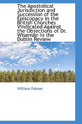 The Apostolical Jurisdiction and Succession of the Episcopacy in the British Churches Vindicated Against the Objections of Dr. Wiseman in the Dublin Review:   2009 9781103726998 Front Cover
