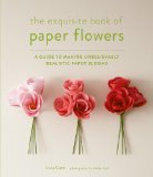 Exquisite Book of Paper Flowers A Guide to Making Unbelievably Realistic Paper Blooms  9781617691003 Front Cover