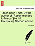 Taken upon Trust. by the author of Recommended to Mercy [I. E. M. Houstoun]. Second Edition 2011 9781240866007 Front Cover