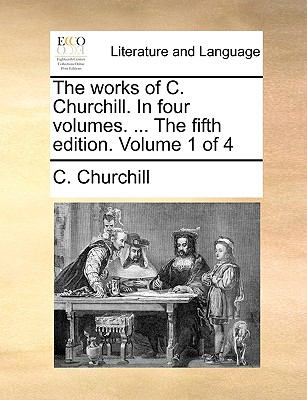 Works of C Churchill in Four Volumes the Fifth Edition Volume 1 Of 2010 9781140845010 Front Cover