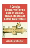 Concise Glossary of Terms Used in Grecian, Roman, Italian, and Gothic Architecture 2002 9781410204011 Front Cover