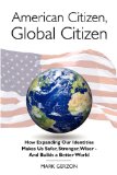 American Citizen, Global Citizen How Expanding Our Identity Makes Your Richer, Stronger, Wiser and Builds A Bettter World  9780984093014 Front Cover