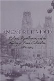 Empire Divided Religion, Republicanism, and the Making of French Colonialism, 1880-1914 cover art