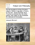 On the Excellence of the Christian Religion Written Originally in French, by the Rev James Bernard, M a to Which Is Prefixed the Life of the Au 2010 9781171079019 Front Cover