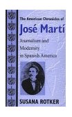 American Chronicles of Jose Marti Journalism and Modernity in Spanish America 2000 9780874519020 Front Cover