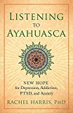 Listening to Ayahuasca New Hope for Depression, Addiction, PTSD, and Anxiety  9781608684021 Front Cover