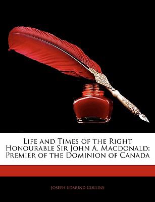 Life and Times of the Right Honourable Sir John a MacDonald Premier of the Dominion of Canada 2010 9781144727022 Front Cover