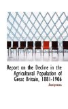 Report on the Decline in the Agricultural Population of Great Britain, 1881-1906 2009 9781116761023 Front Cover